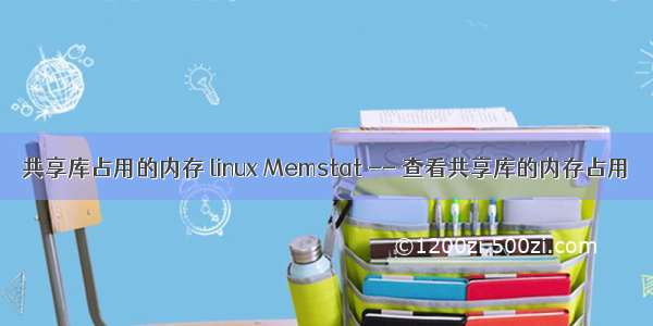 共享库占用的内存 linux Memstat -- 查看共享库的内存占用