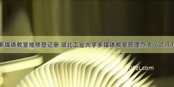 计算机多媒体教室维修登记册 湖北工业大学多媒体教室管理办法（试行）.doc...