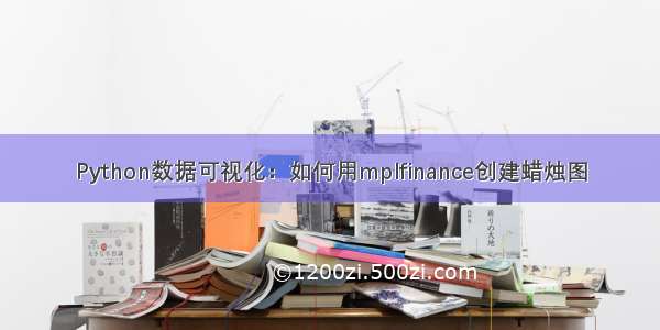 Python数据可视化：如何用mplfinance创建蜡烛图