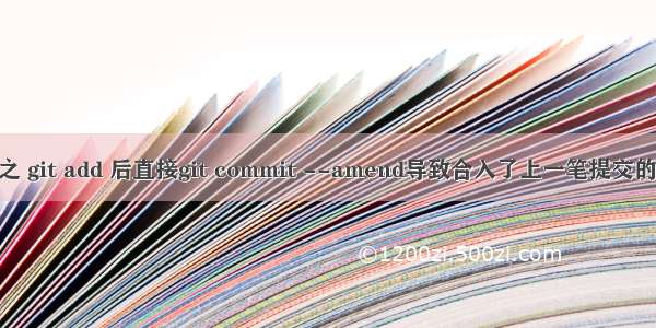 git 问题 之 git add 后直接git commit --amend导致合入了上一笔提交的解决办法