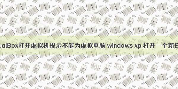 VirtualBox打开虚拟机提示不能为虚拟电脑 windows xp 打开一个新任务