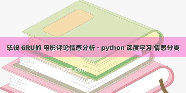 毕设 GRU的 电影评论情感分析 - python 深度学习 情感分类