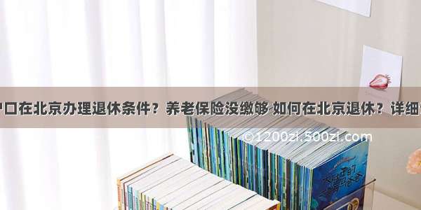 非京籍户口在北京办理退休条件？养老保险没缴够 如何在北京退休？详细讲解一下