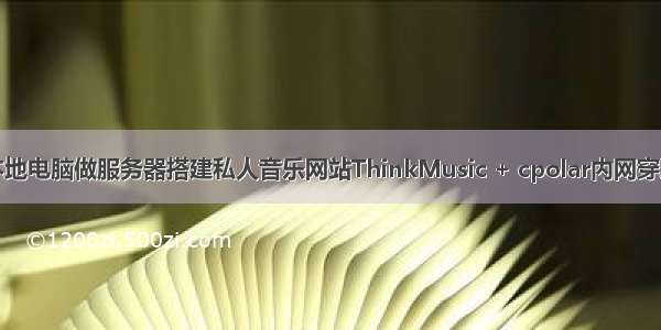 本地电脑做服务器搭建私人音乐网站ThinkMusic + cpolar内网穿透