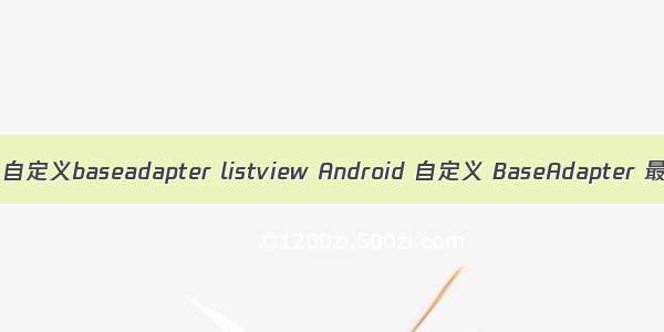 android 自定义baseadapter listview Android 自定义 BaseAdapter 最佳实践