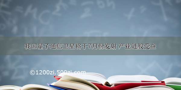 我国量子通信卫星将于7月份发射 产业链股受益