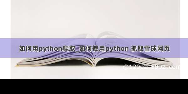 如何用python爬取_如何使用python 抓取雪球网页