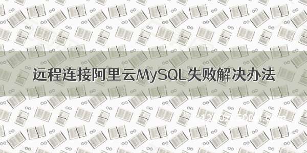 远程连接阿里云MySQL失败解决办法