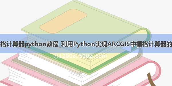 arcgis栅格计算器python教程_利用Python实现ARCGIS中栅格计算器的简单功能