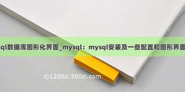 mysql数据库图形化界面_mysql：mysql安装及一些配置和图形界面介绍