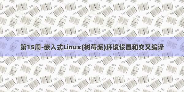 第15周-嵌入式Linux(树莓派)环境设置和交叉编译