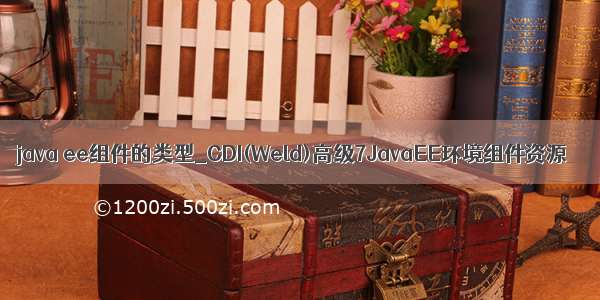 java ee组件的类型_CDI(Weld)高级7JavaEE环境组件资源