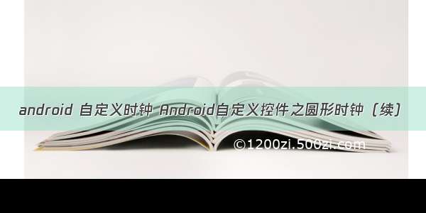 android 自定义时钟 Android自定义控件之圆形时钟（续）