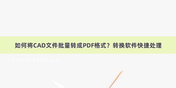 如何将CAD文件批量转成PDF格式？转换软件快捷处理