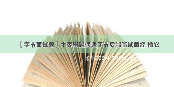 【字节面试题】牛客刷题偶遇字节后端笔试面经 撸它