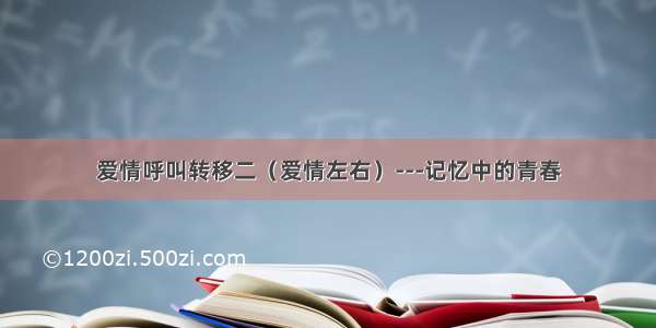 爱情呼叫转移二（爱情左右）---记忆中的青春