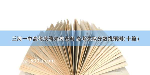 三河一中高考成绩如何查询 高考录取分数线预测(十篇)