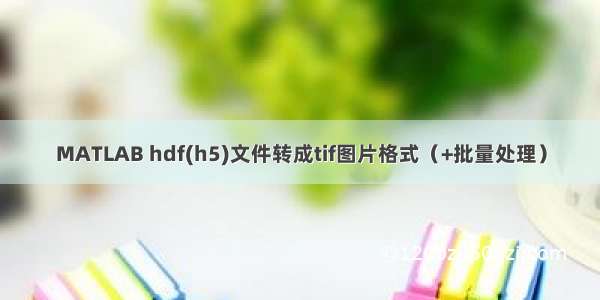 MATLAB hdf(h5)文件转成tif图片格式（+批量处理）