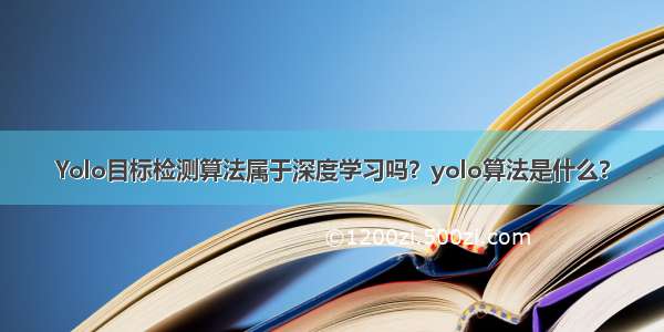 Yolo目标检测算法属于深度学习吗？yolo算法是什么?