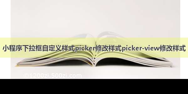 小程序下拉框自定义样式picker修改样式picker-view修改样式