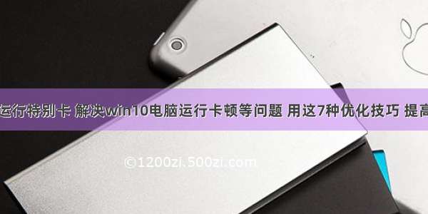 w10计算机运行特别卡 解决win10电脑运行卡顿等问题 用这7种优化技巧 提高电脑性能...