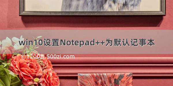 win10设置Notepad++为默认记事本