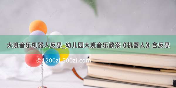 大班音乐机器人反思_幼儿园大班音乐教案《机器人》含反思