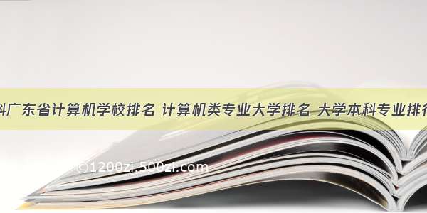 本科广东省计算机学校排名 计算机类专业大学排名 大学本科专业排行榜