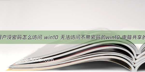 计算机用户没密码怎么访问 win10 无法访问不带密码的win10 电脑共享的文件夹