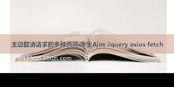 主动取消请求的多种情况 原生Ajax Jquery axios fetch