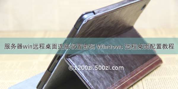 服务器win远程桌面连接设置密码 Windows 远程桌面配置教程