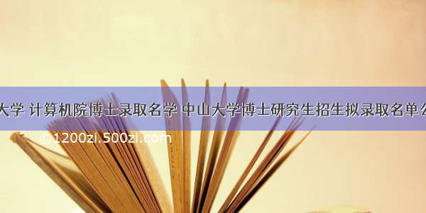 中山大学 计算机院博士录取名学 中山大学博士研究生招生拟录取名单公示...