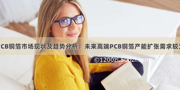 中国PCB铜箔市场现状及趋势分析：未来高端PCB铜箔产能扩张需求较为迫切