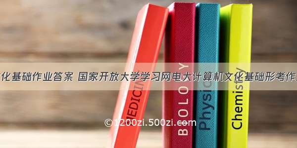 计算机文化基础作业答案 国家开放大学学习网电大计算机文化基础形考作业1答案...