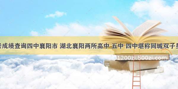 高考成绩查询四中襄阳市 湖北襄阳两所高中 五中 四中堪称同城双子星 高