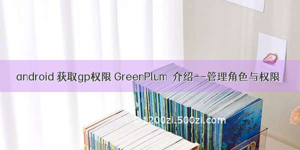 android 获取gp权限 GreenPlum 介绍--管理角色与权限