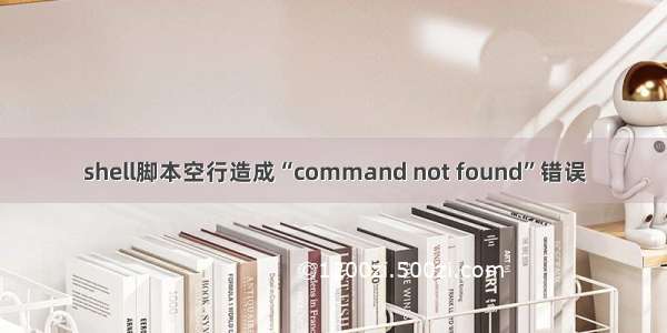 shell脚本空行造成“command not found”错误