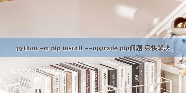 python -m pip install --upgrade pip问题 尽快解决