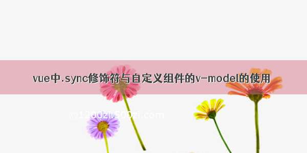 vue中.sync修饰符与自定义组件的v-model的使用