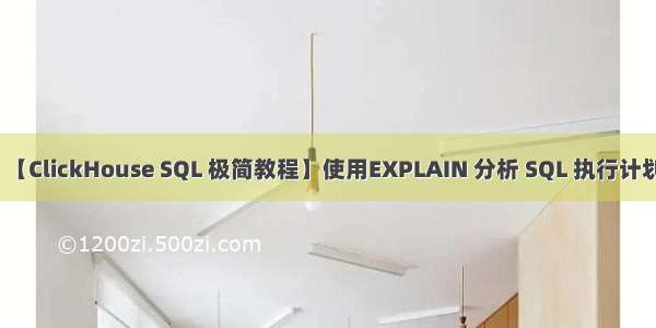 【ClickHouse SQL 极简教程】使用EXPLAIN 分析 SQL 执行计划