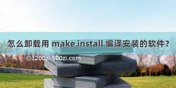 怎么卸载用 make install 编译安装的软件？