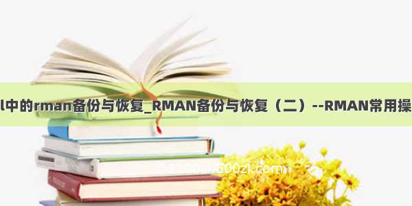 mysql中的rman备份与恢复_RMAN备份与恢复（二）--RMAN常用操作学习