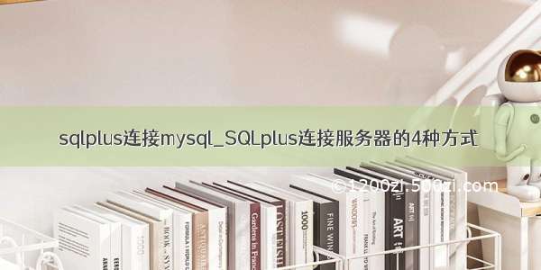 sqlplus连接mysql_SQLplus连接服务器的4种方式