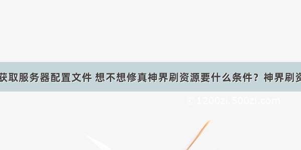 想不想修真获取服务器配置文件 想不想修真神界刷资源要什么条件？神界刷资源收益与属