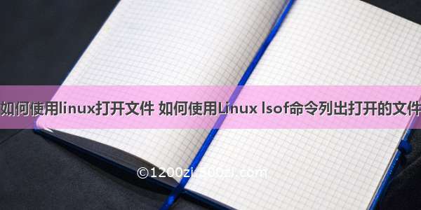 如何使用linux打开文件 如何使用Linux lsof命令列出打开的文件