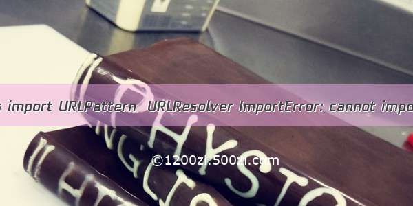 from django.urls.resolvers import URLPattern  URLResolver ImportError: cannot import name ‘URLPatter