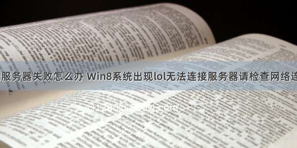 win8系统登录服务器失败怎么办 Win8系统出现lol无法连接服务器请检查网络连接怎么办？...