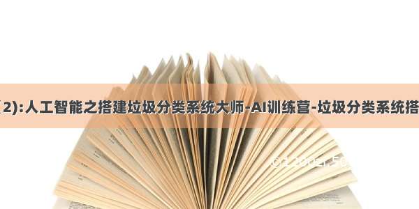 学习笔记（2):人工智能之搭建垃圾分类系统大师-AI训练营-垃圾分类系统搭建·day2-2