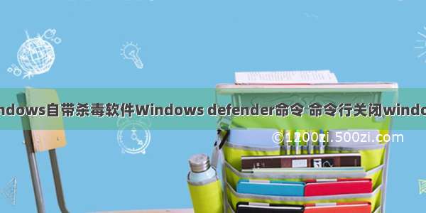 关闭windows自带杀毒软件Windows defender命令 命令行关闭windows服务