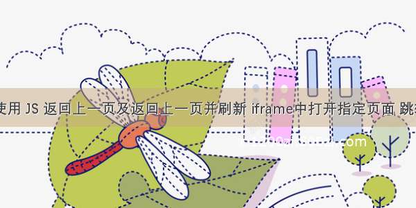 html页面中使用 JS 返回上一页及返回上一页并刷新 iframe中打开指定页面 跳转到指定页面